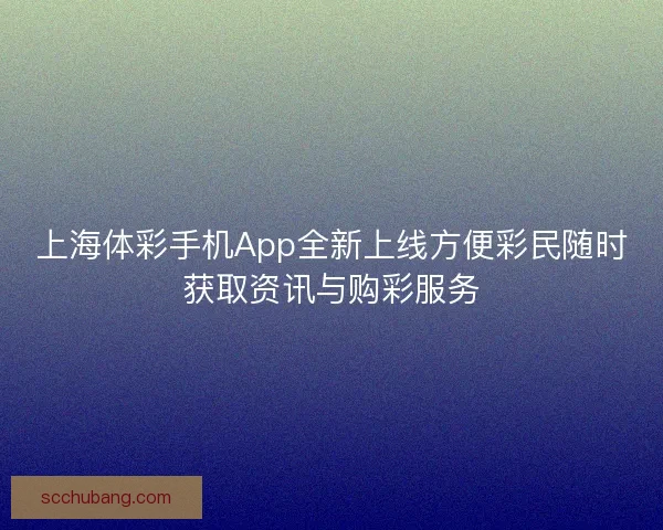 上海体彩手机App全新上线方便彩民随时获取资讯与购彩服务