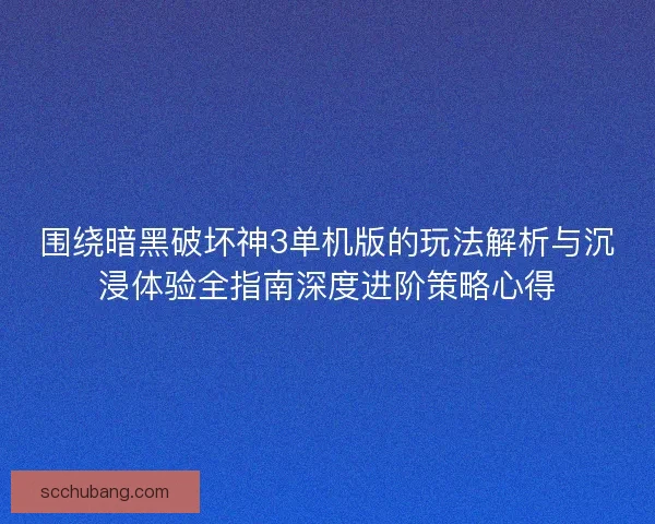 围绕暗黑破坏神3单机版的玩法解析与沉浸体验全指南深度进阶策略心得