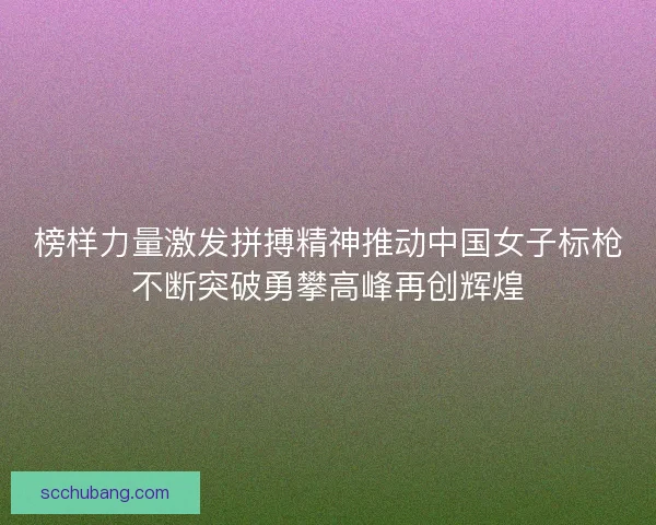 榜样力量激发拼搏精神推动中国女子标枪不断突破勇攀高峰再创辉煌