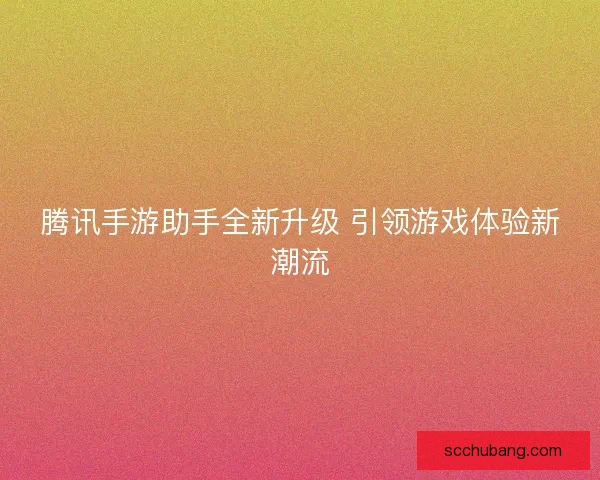 腾讯手游助手全新升级 引领游戏体验新潮流