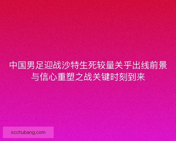 中国男足迎战沙特生死较量关乎出线前景与信心重塑之战关键时刻到来