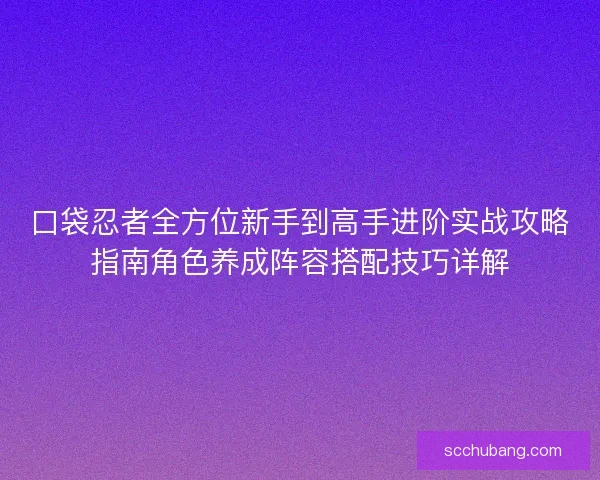 口袋忍者全方位新手到高手进阶实战攻略指南角色养成阵容搭配技巧详解