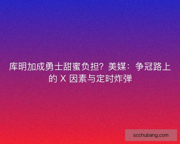 库明加成勇士甜蜜负担？美媒：争冠路上的 X 因素与定时炸弹
