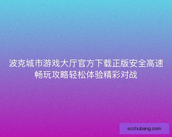 波克城市游戏大厅官方下载正版安全高速畅玩攻略轻松体验精彩对战