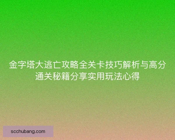 金字塔大逃亡攻略全关卡技巧解析与高分通关秘籍分享实用玩法心得