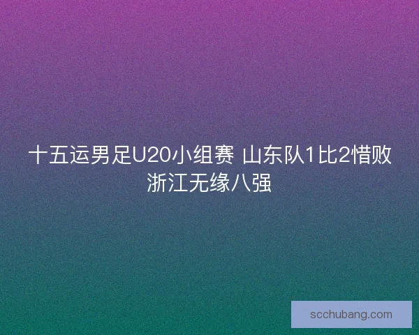 十五运男足U20小组赛 山东队1比2惜败浙江无缘八强