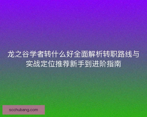 龙之谷学者转什么好全面解析转职路线与实战定位推荐新手到进阶指南