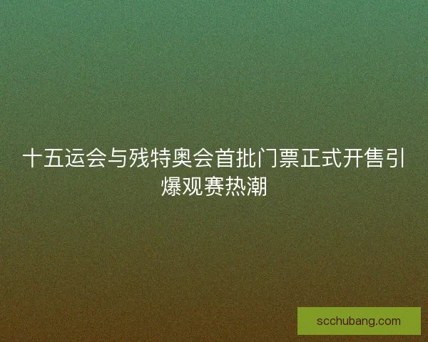 十五运会与残特奥会首批门票正式开售引爆观赛热潮