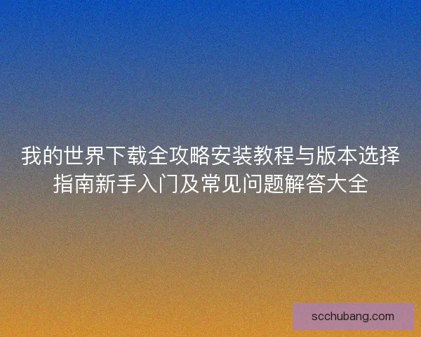 我的世界下载全攻略安装教程与版本选择指南新手入门及常见问题解答大全