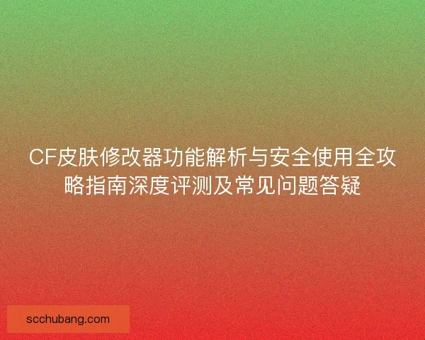 CF皮肤修改器功能解析与安全使用全攻略指南深度评测及常见问题答疑