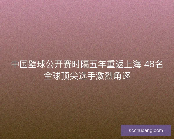 中国壁球公开赛时隔五年重返上海 48名全球顶尖选手激烈角逐