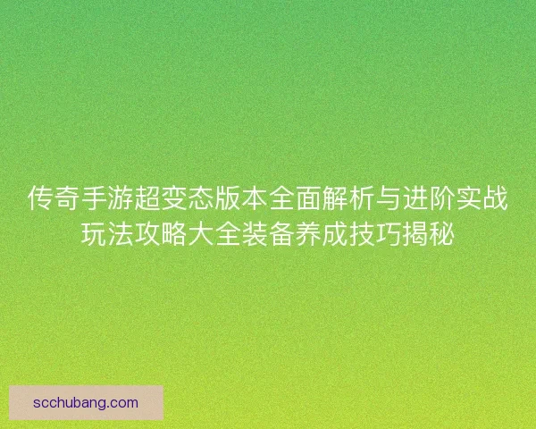 传奇手游超变态版本全面解析与进阶实战玩法攻略大全装备养成技巧揭秘