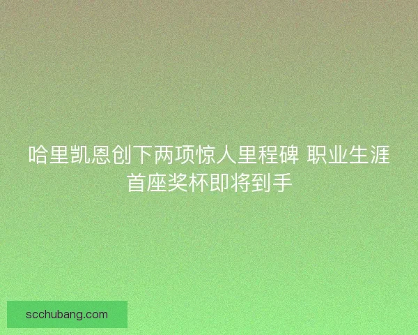 哈里凯恩创下两项惊人里程碑 职业生涯首座奖杯即将到手