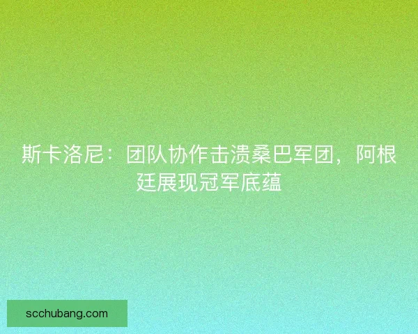 斯卡洛尼：团队协作击溃桑巴军团，阿根廷展现冠军底蕴