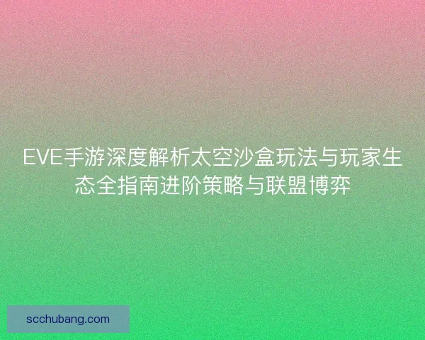 EVE手游深度解析太空沙盒玩法与玩家生态全指南进阶策略与联盟博弈