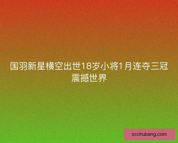 国羽新星横空出世18岁小将1月连夺三冠震撼世界