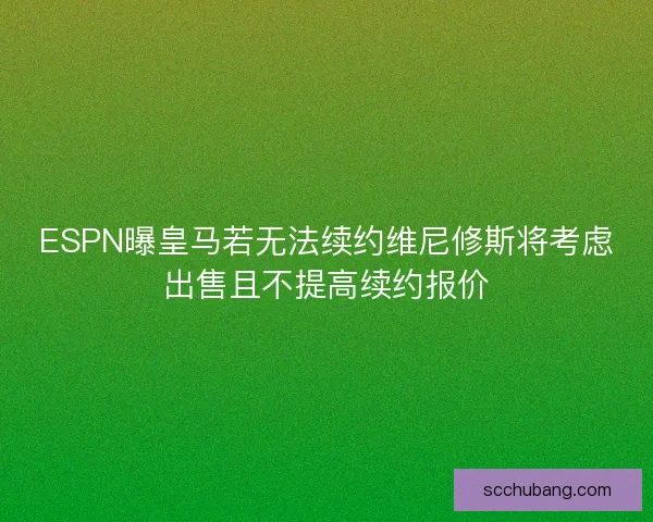 ESPN曝皇马若无法续约维尼修斯将考虑出售且不提高续约报价
